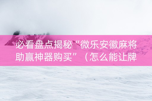 必看盘点揭秘“微乐安徽麻将助赢神器购买”（怎么能让牌好一点)