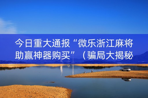 今日重大通报“微乐浙江麻将助赢神器购买”（骗局大揭秘)