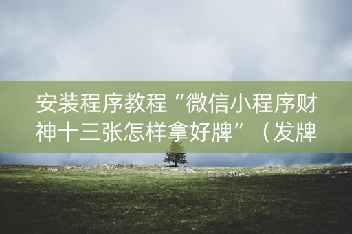 安装程序教程“微信小程序财神十三张怎样拿好牌”（发牌有什么规律吗)