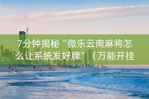 7分钟揭秘“微乐云南麻将怎么让系统发好牌”（万能开挂器)
