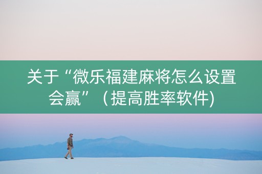 关于“微乐福建麻将怎么设置会赢”（提高胜率软件)