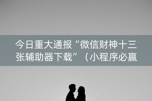 今日重大通报“微信财神十三张辅助器下载”（小程序必赢神器)