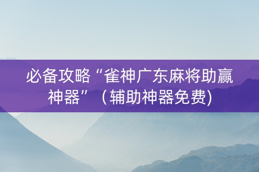 必备攻略“雀神广东麻将助赢神器”（辅助神器免费)