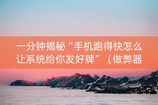 一分钟揭秘“手机跑得快怎么让系统给你发好牌”（做弊器软件下载)