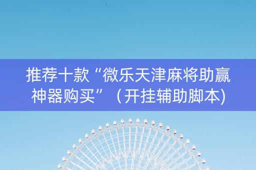 推荐十款“微乐天津麻将助赢神器购买”（开挂辅助脚本)