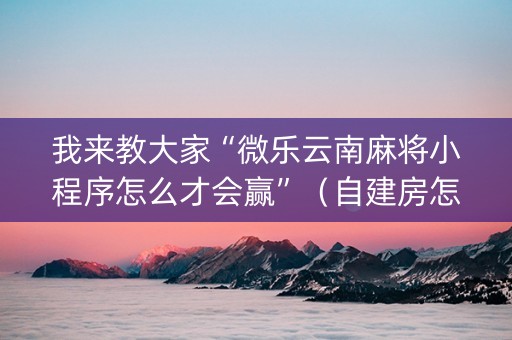 我来教大家“微乐云南麻将小程序怎么才会赢”（自建房怎么赢)