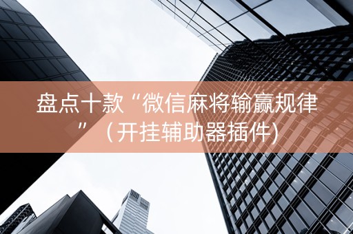 盘点十款“微信麻将输赢规律”（开挂辅助器插件)