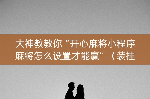 大神教教你“开心麻将小程序麻将怎么设置才能赢”（装挂怎么安装)