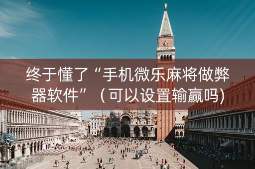 终于懂了“手机微乐麻将做弊器软件”（可以设置输赢吗)