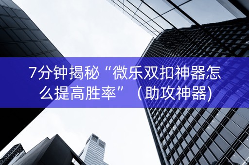 7分钟揭秘“微乐双扣神器怎么提高胜率”（助攻神器)