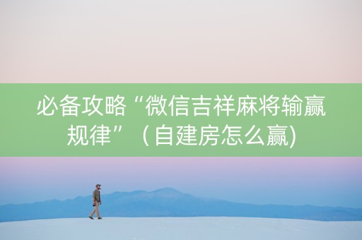 必备攻略“微信吉祥麻将输赢规律”（自建房怎么赢)
