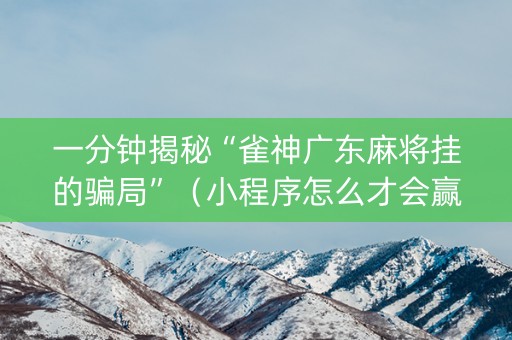 一分钟揭秘“雀神广东麻将挂的骗局”（小程序怎么才会赢)