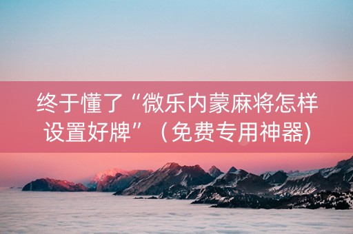 终于懂了“微乐内蒙麻将怎样设置好牌”（免费专用神器)