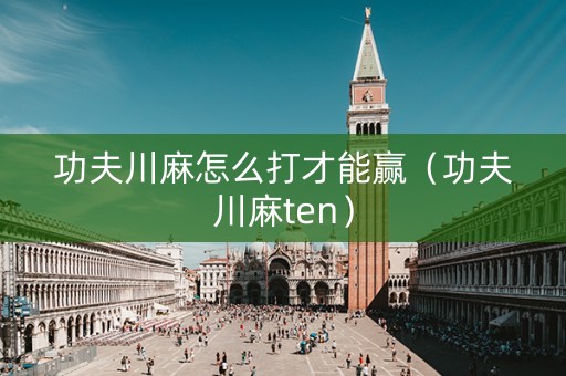 功夫川麻怎么打才能赢（功夫川麻ten）