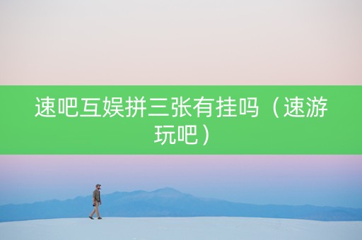 速吧互娱拼三张有挂吗（速游玩吧）