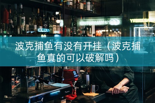 波克捕鱼有没有开挂（波克捕鱼真的可以破解吗）