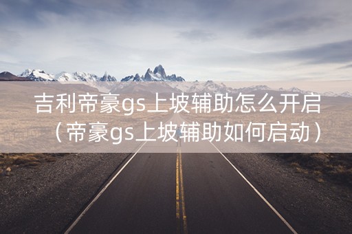 吉利帝豪gs上坡辅助怎么开启（帝豪gs上坡辅助如何启动）