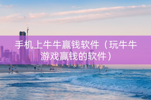 手机上牛牛赢钱软件（玩牛牛游戏赢钱的软件）