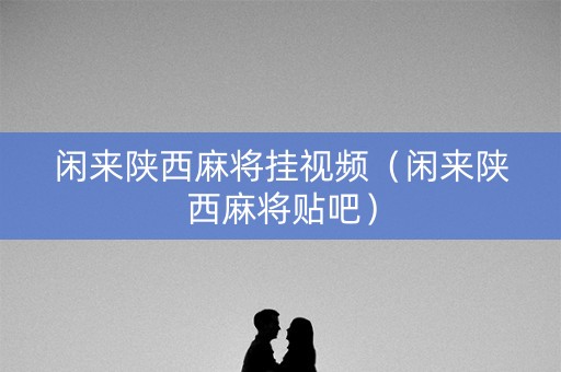 闲来陕西麻将挂视频（闲来陕西麻将贴吧）