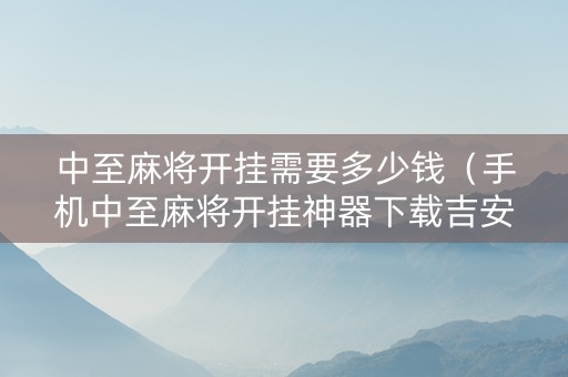 中至麻将开挂需要多少钱（手机中至麻将开挂神器下载吉安）
