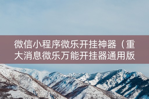 微信小程序微乐开挂神器（重大消息微乐万能开挂器通用版）