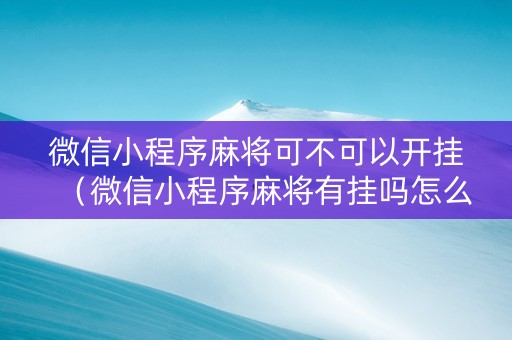 微信小程序麻将可不可以开挂（微信小程序麻将有挂吗怎么赢）