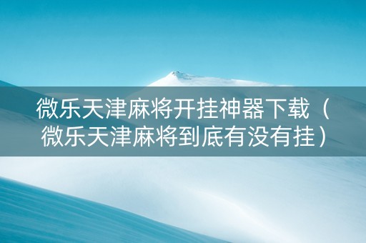 微乐天津麻将开挂神器下载（微乐天津麻将到底有没有挂）