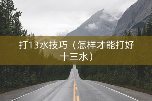 打13水技巧（怎样才能打好十三水）
