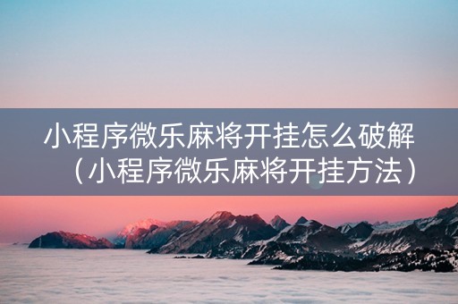 小程序微乐麻将开挂怎么破解（小程序微乐麻将开挂方法）