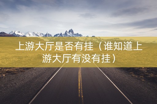 上游大厅是否有挂（谁知道上游大厅有没有挂）