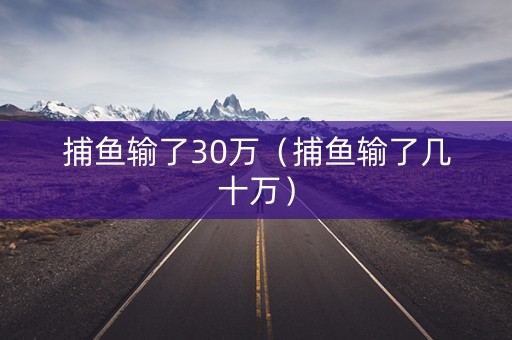 捕鱼输了30万（捕鱼输了几十万）