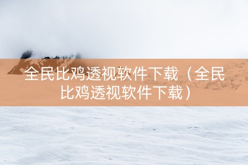 全民比鸡透视软件下载（全民比鸡透视软件下载）