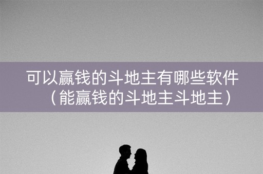 可以赢钱的斗地主有哪些软件（能赢钱的斗地主斗地主）