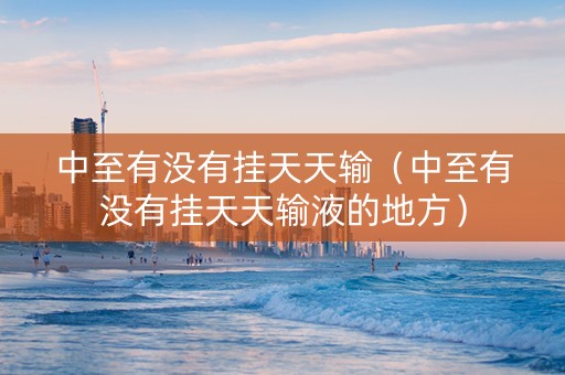 中至有没有挂天天输（中至有没有挂天天输液的地方）
