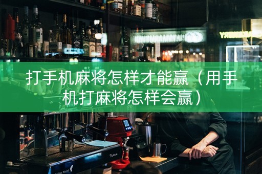 打手机麻将怎样才能赢（用手机打麻将怎样会赢）