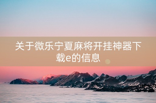 关于微乐宁夏麻将开挂神器下载e的信息
