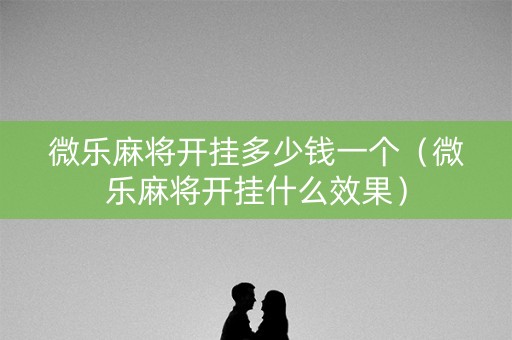 微乐麻将开挂多少钱一个（微乐麻将开挂什么效果）