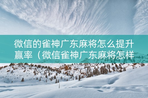 微信的雀神广东麻将怎么提升赢率（微信雀神广东麻将怎样才能提高胜率?）