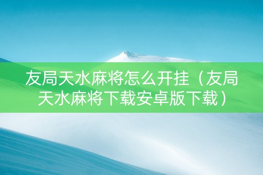 友局天水麻将怎么开挂（友局天水麻将下载安卓版下载）