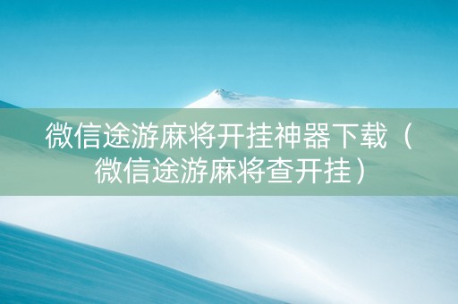 微信途游麻将开挂神器下载（微信途游麻将查开挂）