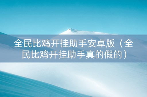 全民比鸡开挂助手安卓版（全民比鸡开挂助手真的假的）