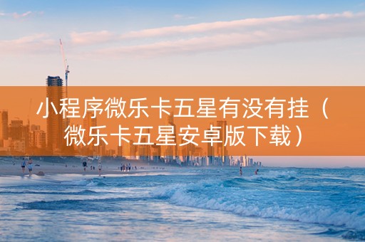 小程序微乐卡五星有没有挂（微乐卡五星安卓版下载）