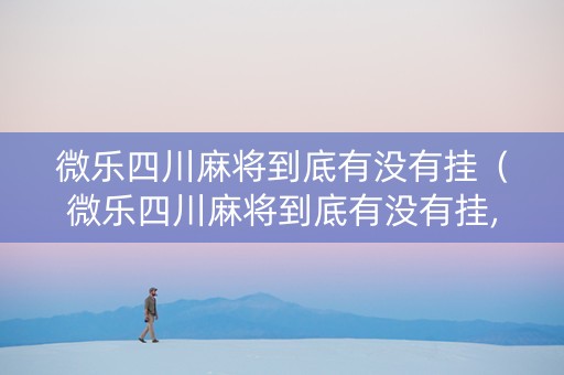 微乐四川麻将到底有没有挂（微乐四川麻将到底有没有挂,真有挂吗）