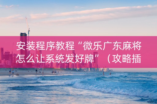 安装程序教程“微乐广东麻将怎么让系统发好牌”（攻略插件)