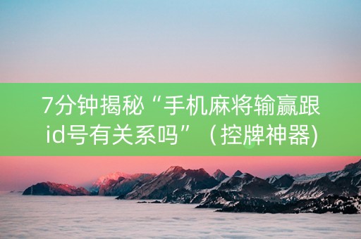7分钟揭秘“手机麻将输赢跟id号有关系吗”（控牌神器)