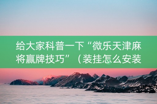 给大家科普一下“微乐天津麻将赢牌技巧”（装挂怎么安装)