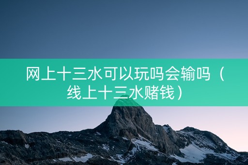 网上十三水可以玩吗会输吗（线上十三水赌钱）
