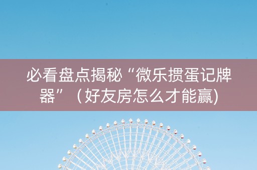 必看盘点揭秘“微乐掼蛋记牌器”（好友房怎么才能赢)