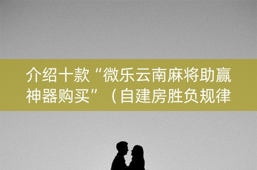 介绍十款“微乐云南麻将助赢神器购买”（自建房胜负规律)