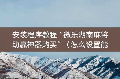 安装程序教程“微乐湖南麻将助赢神器购买”（怎么设置能有好牌)